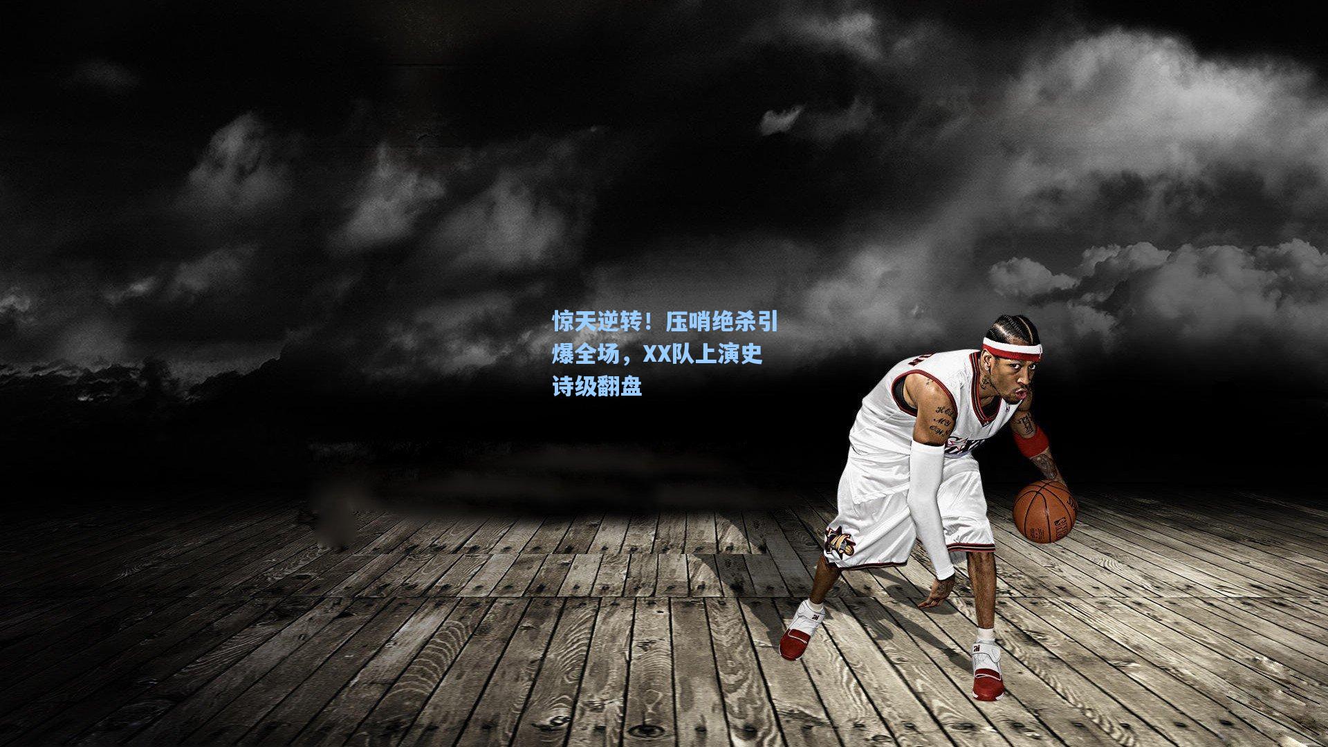 惊天逆转！压哨绝杀引爆全场，XX队上演史诗级翻盘