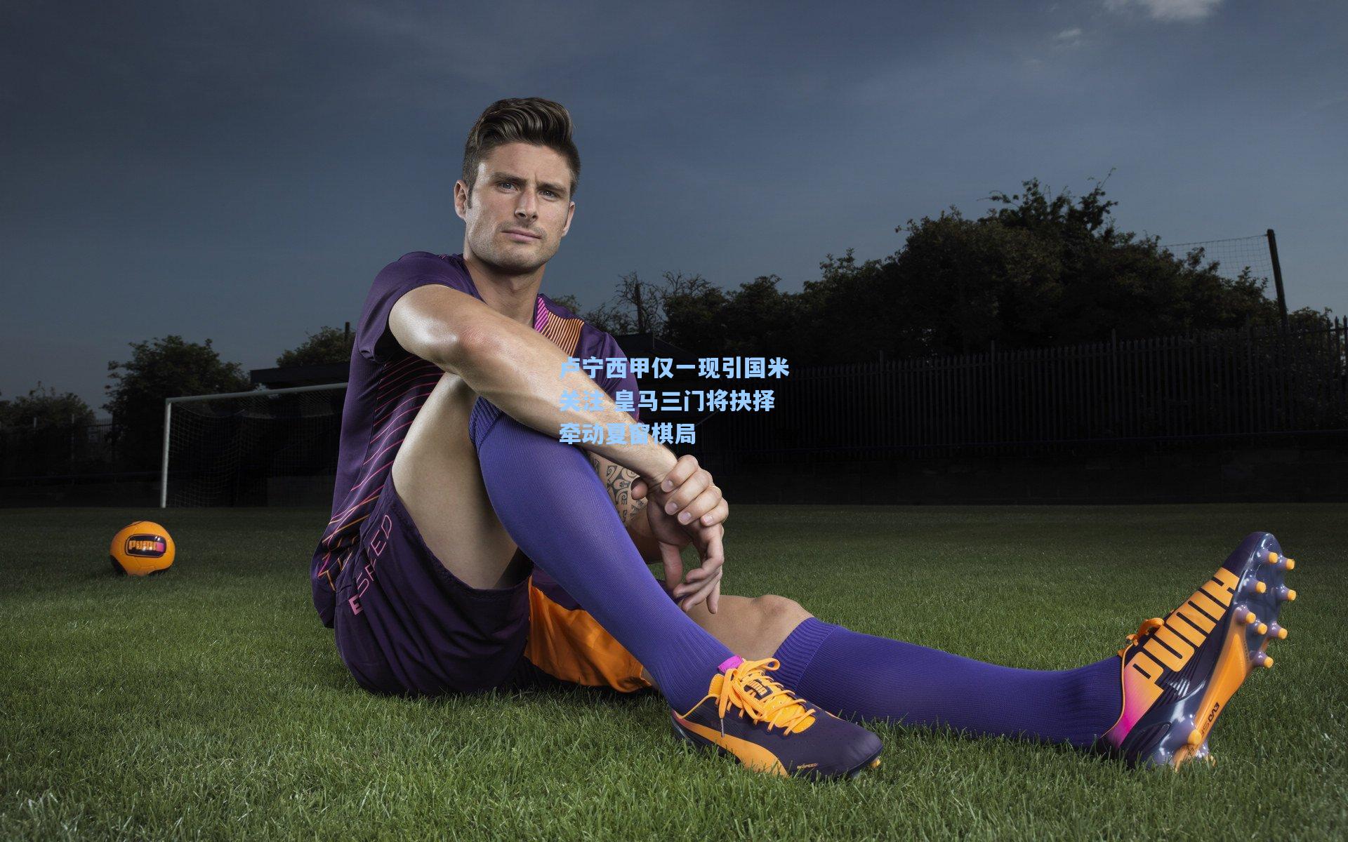 爱游戏官方入口_卢宁西甲仅一现引国米关注 皇马三门将抉择牵动夏窗棋局
