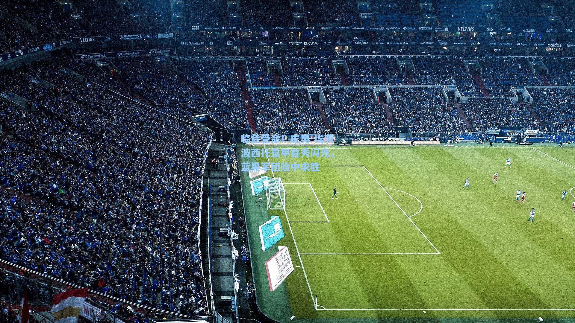 爱游戏:临危受命!皮奥-埃斯波西托意甲首秀闪光,蓝黑军团险中求胜